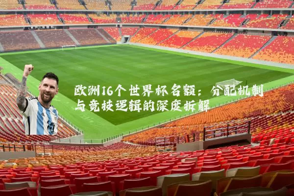欧洲16个世界杯名额：分配机制与竞技逻辑的深度拆解