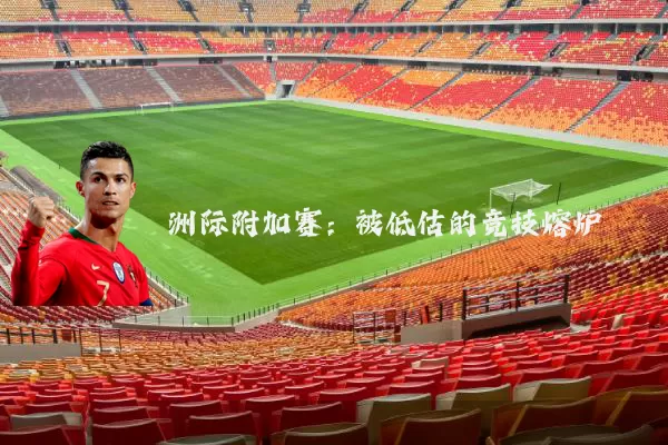 洲际附加赛:被低估的竞技熔炉