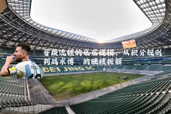 晋级流程的底层逻辑:从积分规则到战术博弈的硬核拆解