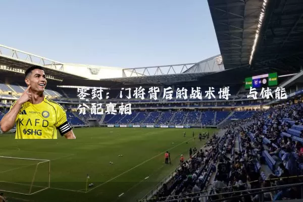 零封:门将背后的战术博弈与体能分配真相