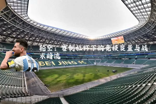 轮空:赛制杠杆下的竞技变量与战术暗流