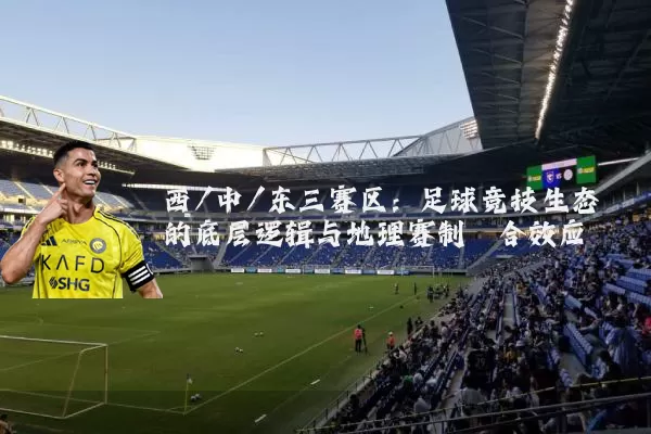 西/中/东三赛区:足球竞技生态的底层逻辑与地理赛制耦合效应