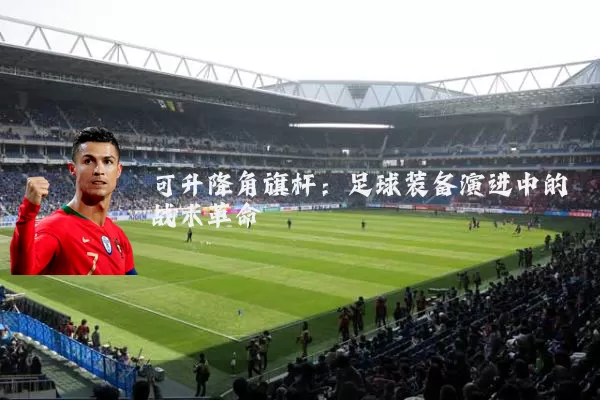可升降角旗杆：足球装备演进中的战术革命