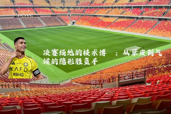 决赛场地的技术博弈：从草皮到气候的隐形胜负手
