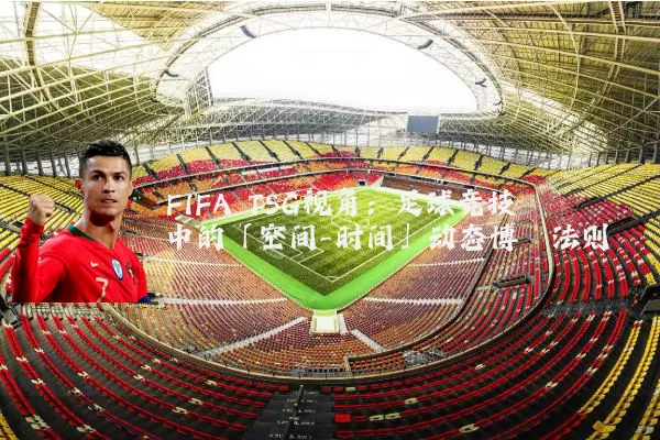 FIFA TSG视角：足球竞技中的「空间-时间」动态博弈法则