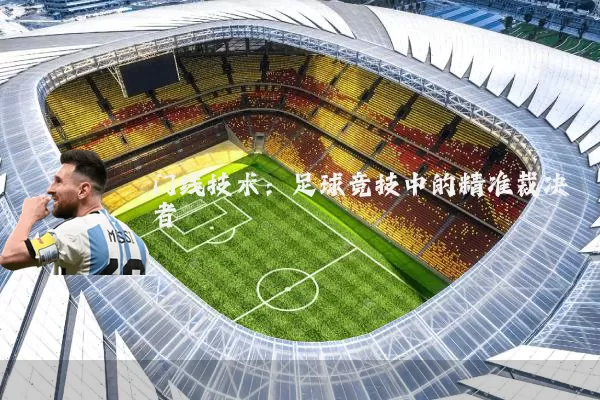 门线技术:足球竞技中的精准裁决者