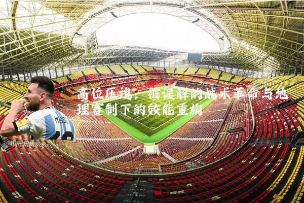 高位压迫：被误解的战术革命与地理赛制下的效能重构